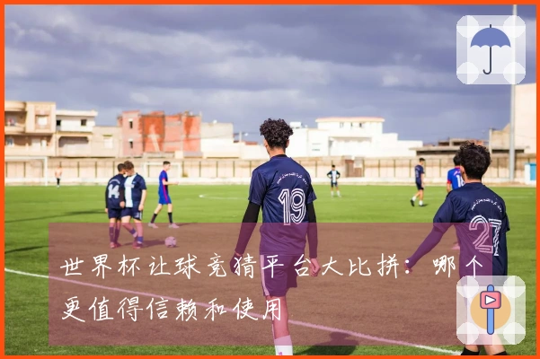 世界杯让球竞猜平台大比拼:哪个更值得信赖和使用
