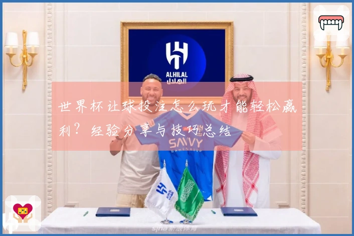 世界杯让球投注怎么玩才能轻松赢利？经验分享与技巧总结