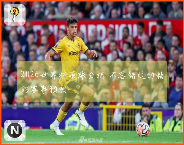 2026世界杯滚球分析 不容错过的精彩赛事预测