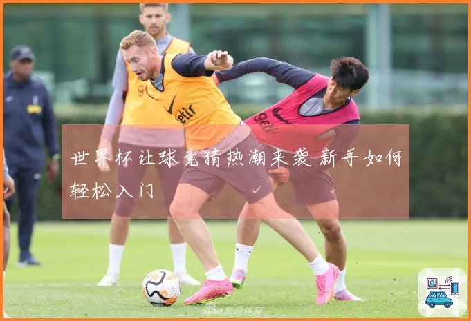 世界杯让球竞猜热潮来袭 新手如何轻松入门