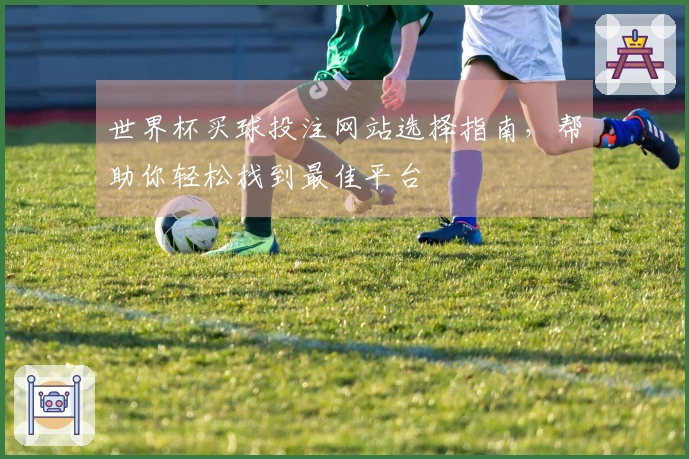世界杯买球投注网站选择指南，帮助你轻松找到最佳平台