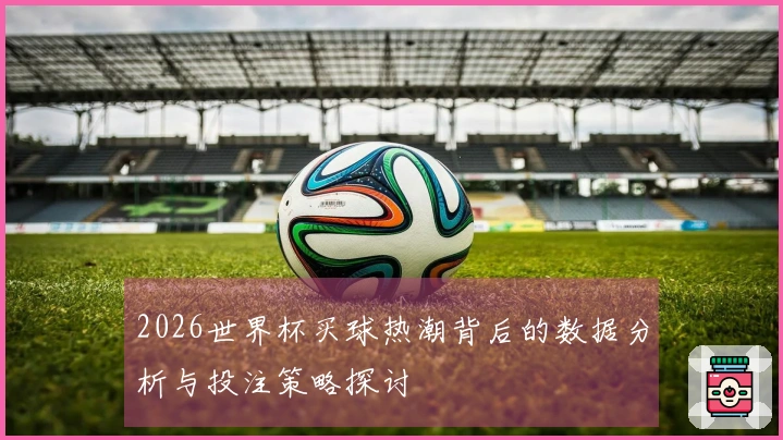 2026世界杯买球热潮背后的数据分析与投注策略探讨
