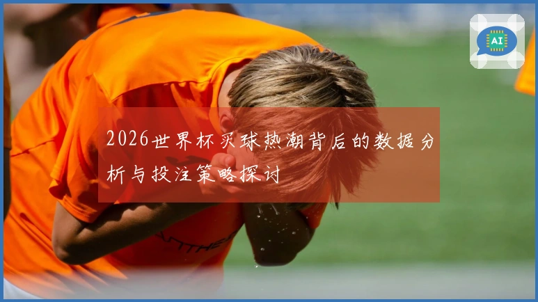 2026世界杯买球热潮背后的数据分析与投注策略探讨
