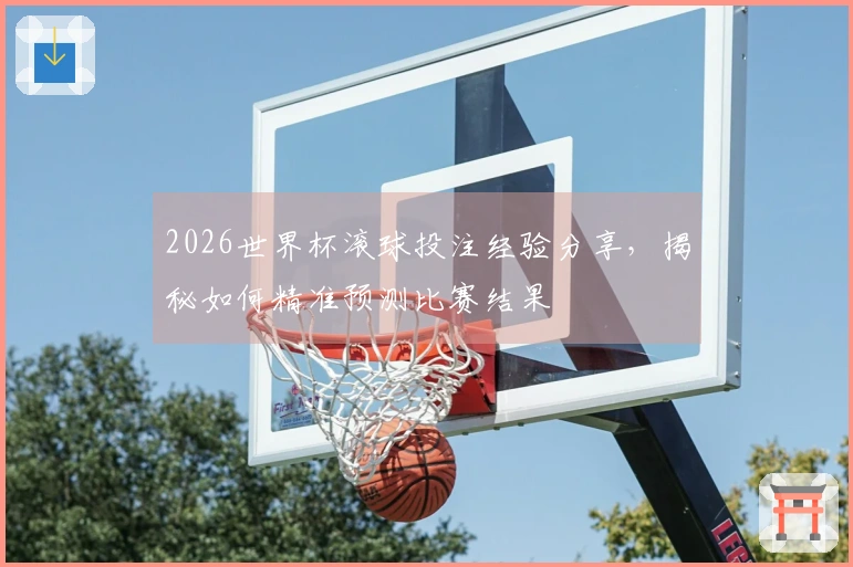 2026世界杯滚球投注经验分享，揭秘如何精准预测比赛结果