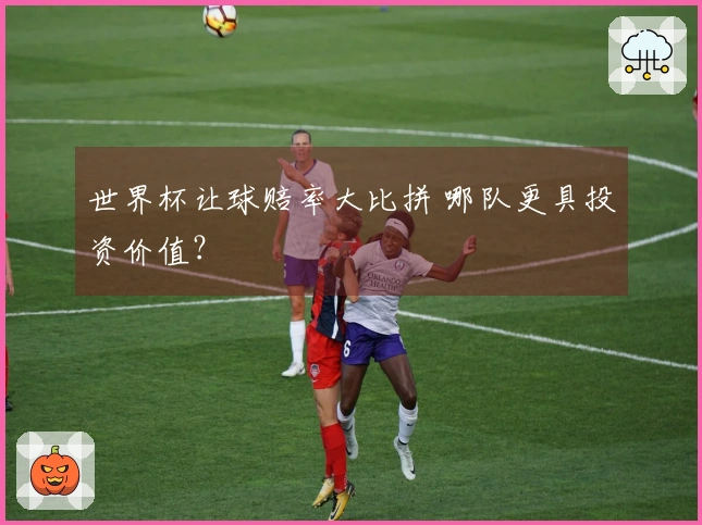 世界杯让球赔率大比拼 哪队更具投资价值？
