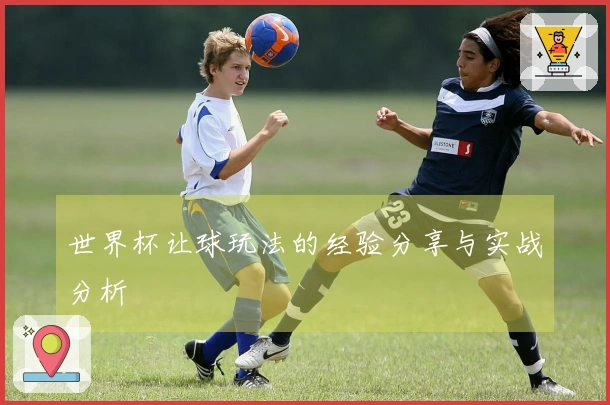 世界杯让球玩法的经验分享与实战分析