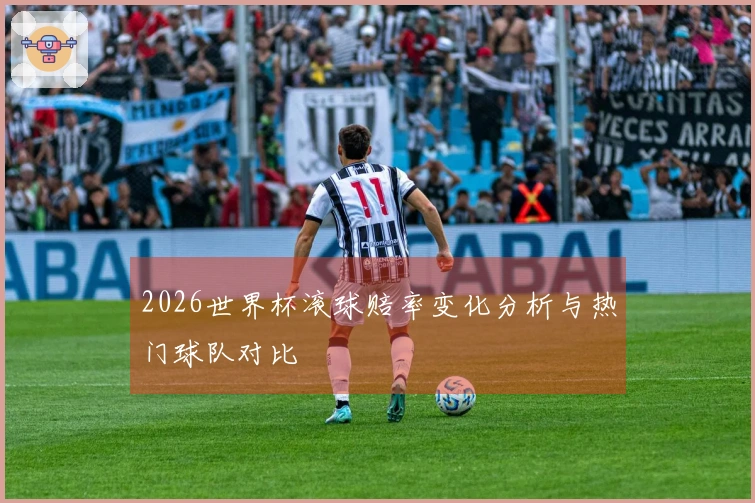 2026世界杯滚球赔率变化分析与热门球队对比