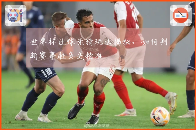 世界杯让球竞猜玩法揭秘,如何判断赛事胜负更精准