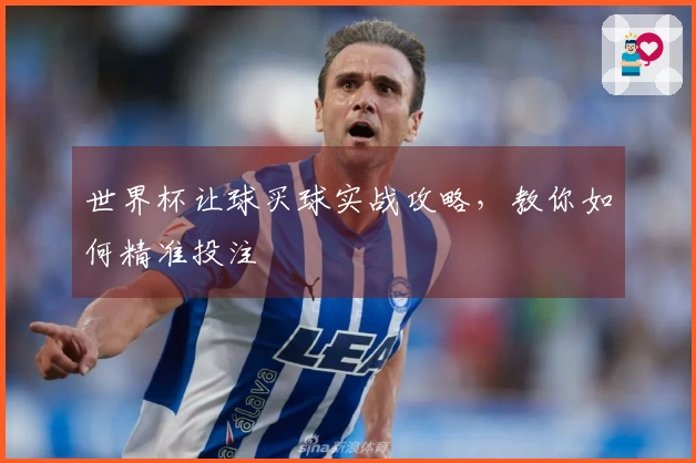 世界杯让球买球实战攻略，教你如何精准投注