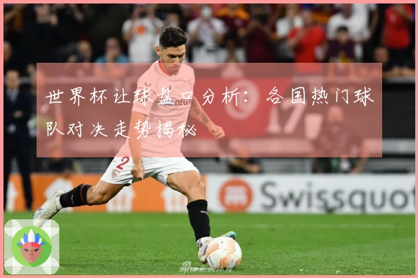 世界杯让球盘口分析：各国热门球队对决走势揭秘