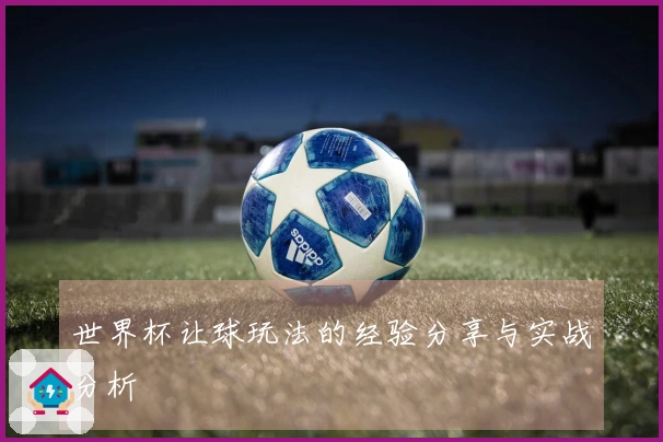 世界杯让球玩法的经验分享与实战分析