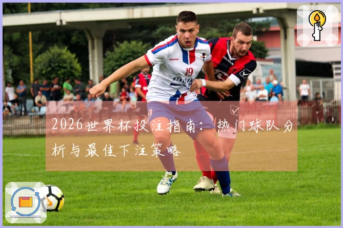 2026世界杯投注指南：热门球队分析与最佳下注策略