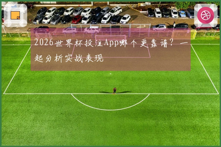 2026世界杯投注App哪个更靠谱？一起分析实战表现