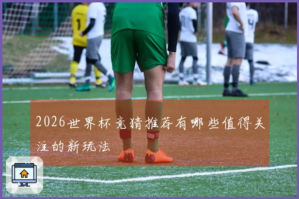 2026世界杯竞猜推荐有哪些值得关注的新玩法