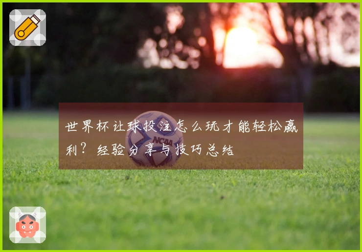 世界杯让球投注怎么玩才能轻松赢利？经验分享与技巧总结
