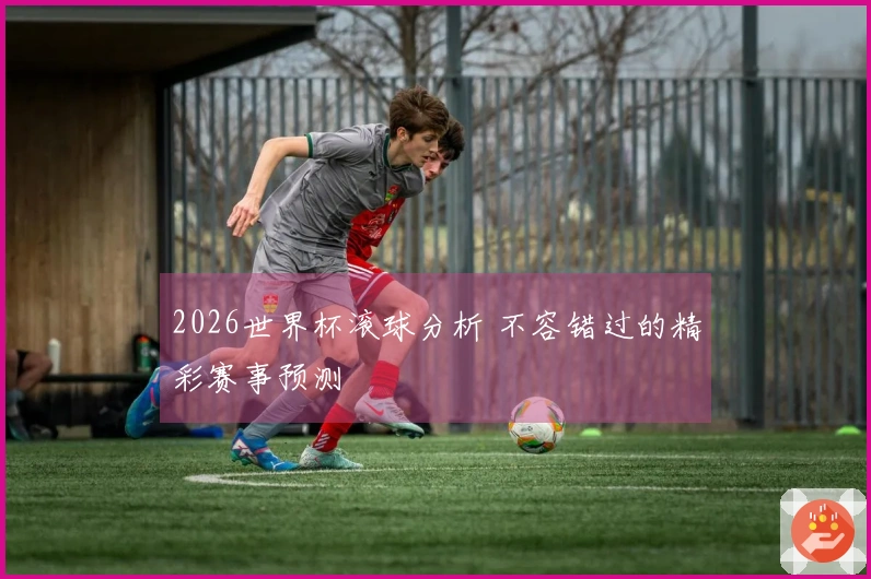2026世界杯滚球分析 不容错过的精彩赛事预测