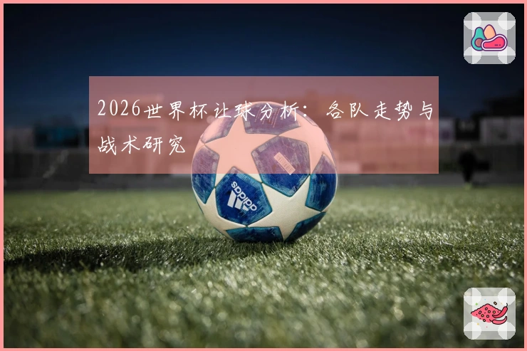 2026世界杯让球分析：各队走势与战术研究