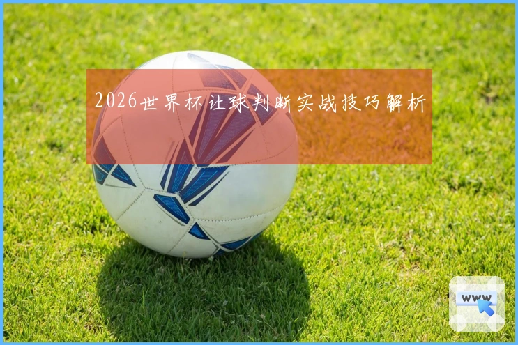 2026世界杯让球判断实战技巧解析