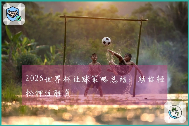 2026世界杯让球策略总结，助你轻松押注胜负
