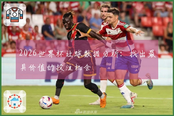 2026世界杯让球数据分析：找出最具价值的投注机会