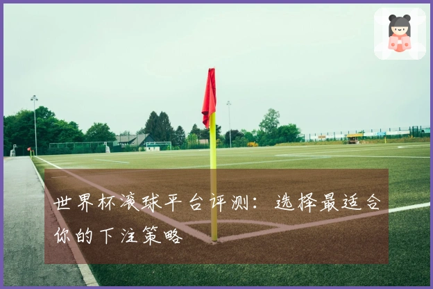 世界杯滚球平台评测：选择最适合你的下注策略