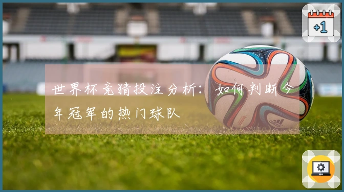 世界杯竞猜投注分析：如何判断今年冠军的热门球队