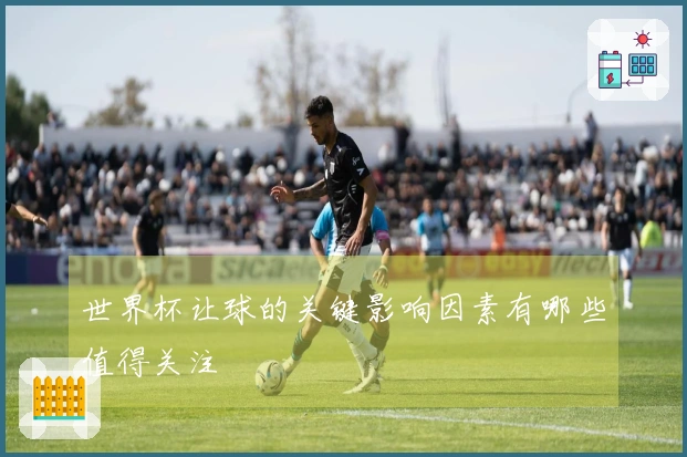 世界杯让球的关键影响因素有哪些值得关注