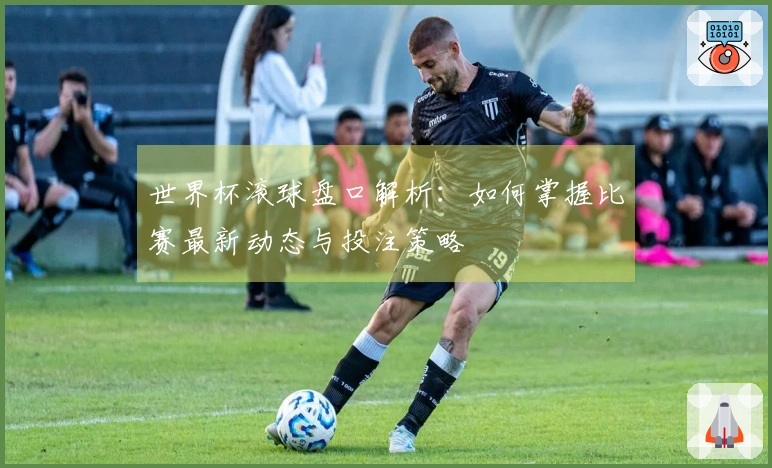 世界杯滚球盘口解析：如何掌握比赛最新动态与投注策略
