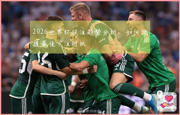 2026世界杯投注趋势分析，如何把握最佳下注时机