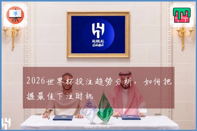 2026世界杯投注趋势分析，如何把握最佳下注时机