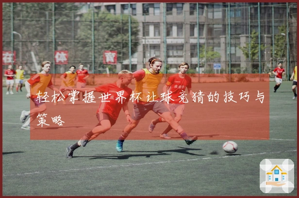 轻松掌握世界杯让球竞猜的技巧与策略