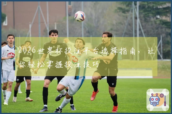 2026世界杯投注平台选择指南,让你轻松掌握投注技巧