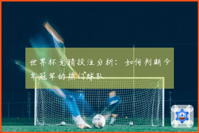 世界杯竞猜投注分析：如何判断今年冠军的热门球队