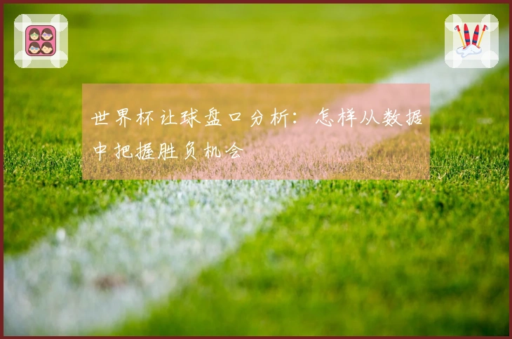 世界杯让球盘口分析：怎样从数据中把握胜负机会