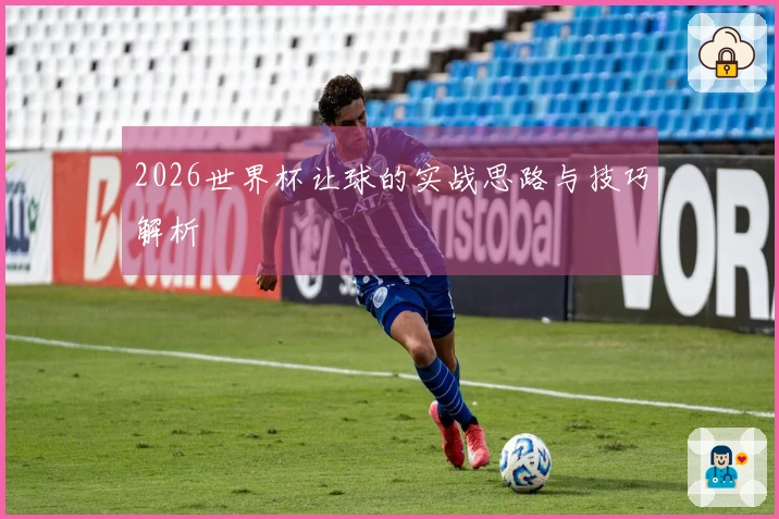 2026世界杯让球的实战思路与技巧解析