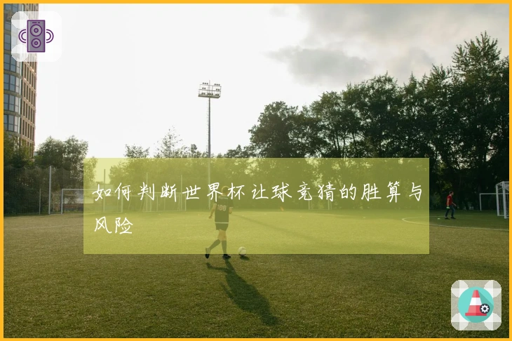 如何判断世界杯让球竞猜的胜算与风险