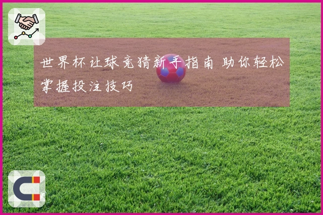 世界杯让球竞猜新手指南 助你轻松掌握投注技巧