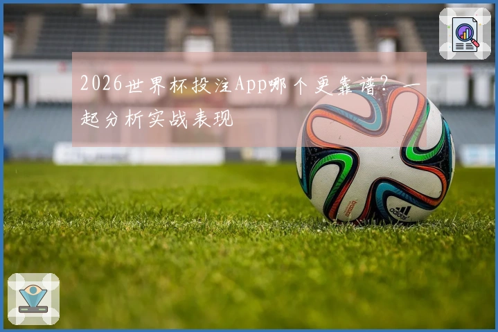 2026世界杯投注App哪个更靠谱？一起分析实战表现