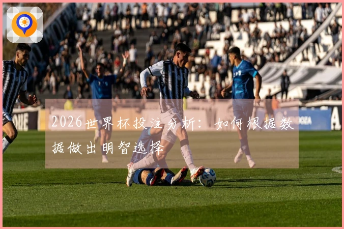 2026世界杯投注分析：如何根据数据做出明智选择