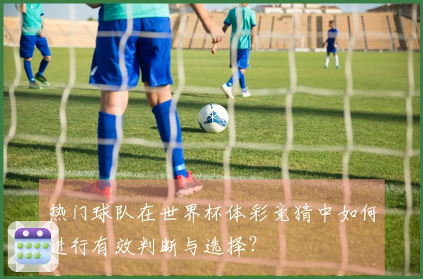 热门球队在世界杯体彩竞猜中如何进行有效判断与选择？