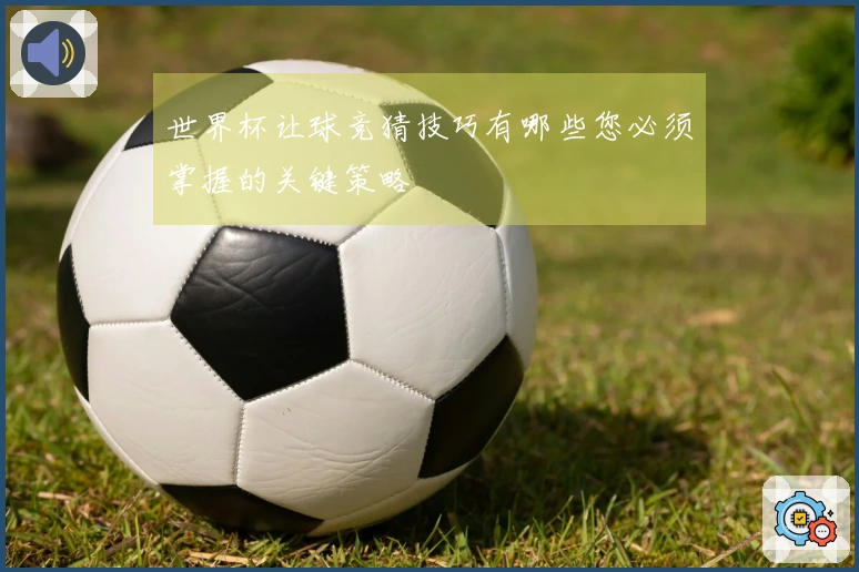 世界杯让球竞猜技巧有哪些您必须掌握的关键策略